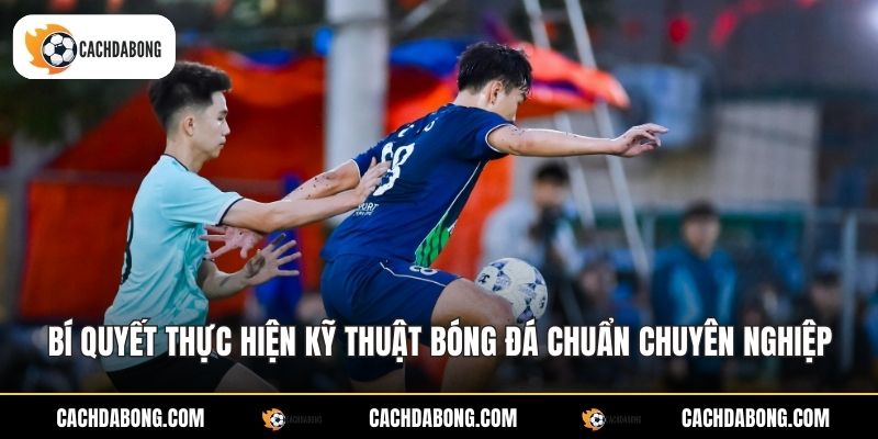 Bí quyết thực hiện kỹ thuật bóng đá chuẩn chuyên nghiệp Bí quyết thực hiện kỹ thuật bóng đá chuẩn chuyên nghiệp