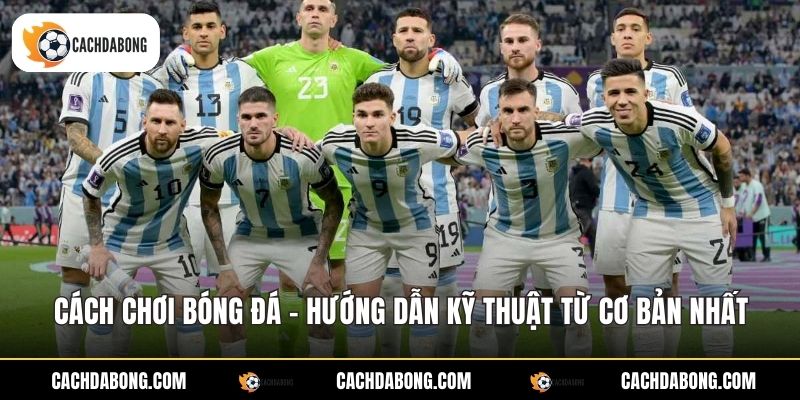 Cách Chơi Bóng Đá - Hướng Dẫn Kỹ Thuật Từ Cơ Bản Nhất