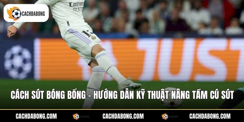 Cách Sút Bóng Bổng - Hướng Dẫn Kỹ Thuật Nâng Tầm Cú Sút