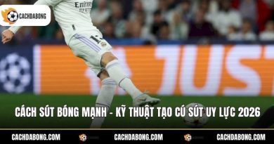 Cách Sút Bóng Mạnh - Kỹ Thuật Tạo Cú Sút Uy Lực 2026