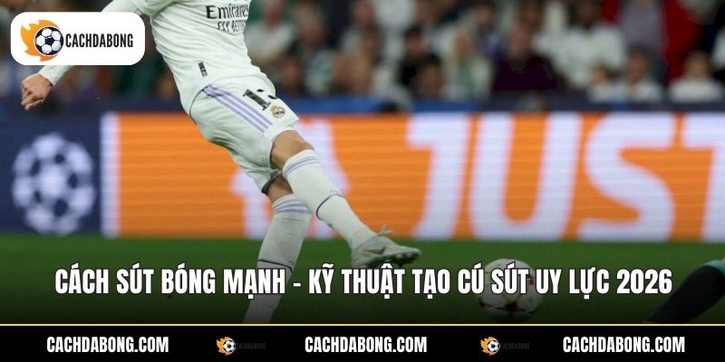 Cách Sút Bóng Mạnh - Kỹ Thuật Tạo Cú Sút Uy Lực 2026