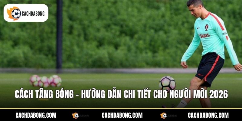 Cách Tâng Bóng - Hướng Dẫn Chi Tiết Cho Người Mới 2026
