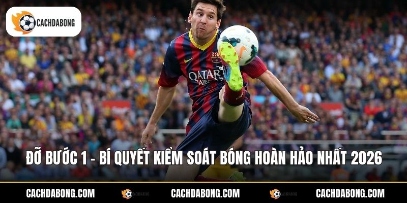 Đỡ Bước 1 - Bí Quyết Kiểm Soát Bóng Hoàn Hảo Nhất 2026