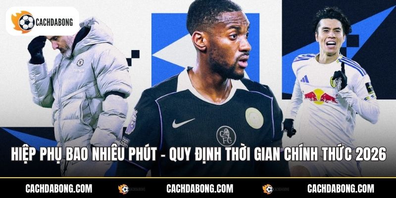 Hiệp Phụ Bao Nhiêu Phút - Quy Định Thời Gian Chính Thức 2026