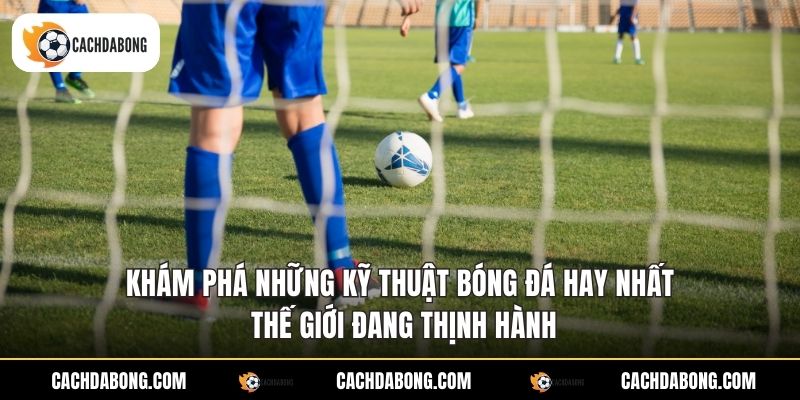 Khám phá những kỹ thuật bóng đá hay nhất thế giới đang thịnh hành Khám phá những kỹ thuật bóng đá hay nhất thế giới đang thịnh hành