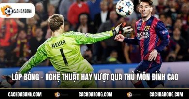 Lốp Bóng - Nghệ Thuật Hay Vượt Qua Thủ Môn Đỉnh Cao