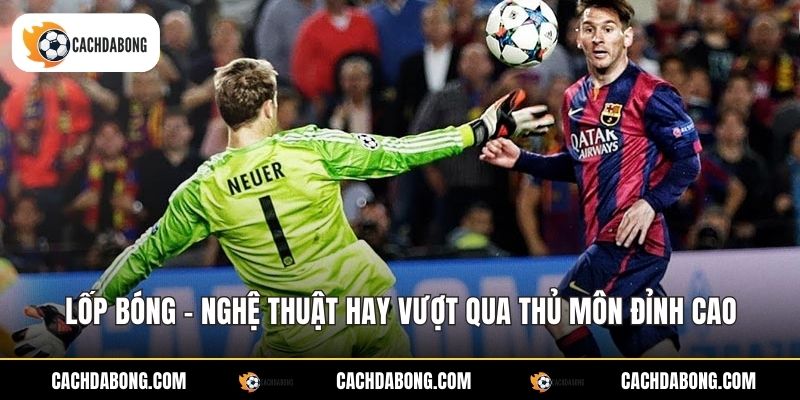 Lốp Bóng - Nghệ Thuật Hay Vượt Qua Thủ Môn Đỉnh Cao