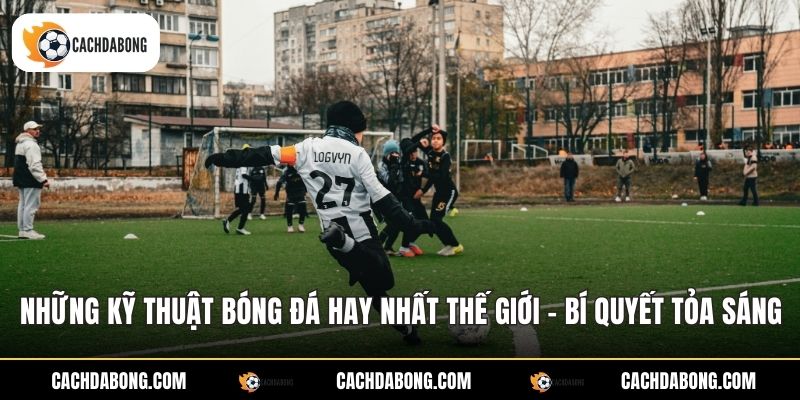 Những Kỹ Thuật Bóng Đá Hay Nhất Thế Giới - Bí Quyết Tỏa Sáng