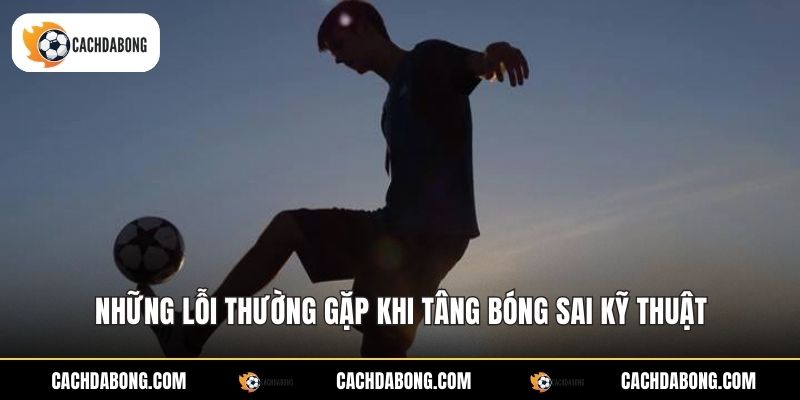 Những lỗi thường gặp khi tâng bóng sai kỹ thuật