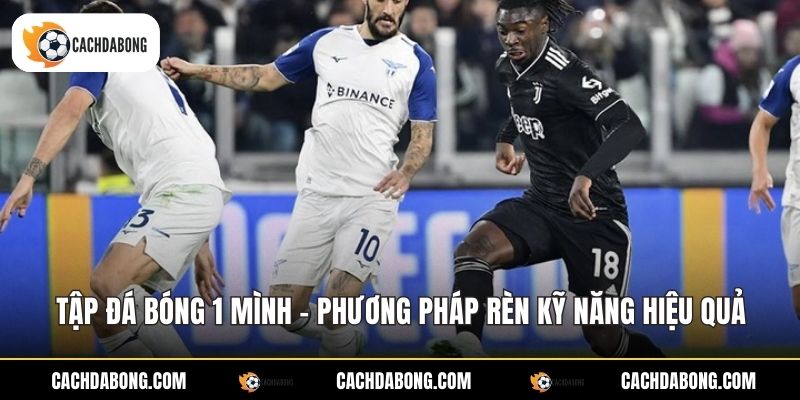Tập Đá Bóng 1 Mình - Phương Pháp Rèn Kỹ Năng Hiệu Quả