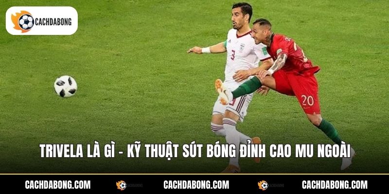 Trivela Là Gì - Kỹ Thuật Sút Bóng Đỉnh Cao Mu Ngoài